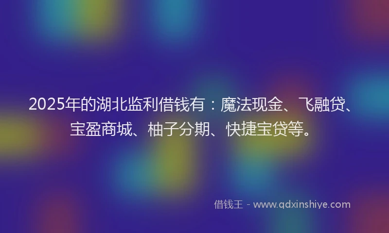 2025年的湖北监利借钱有：魔法现金、飞融贷、宝盈商城、柚子分期、快捷宝贷等。