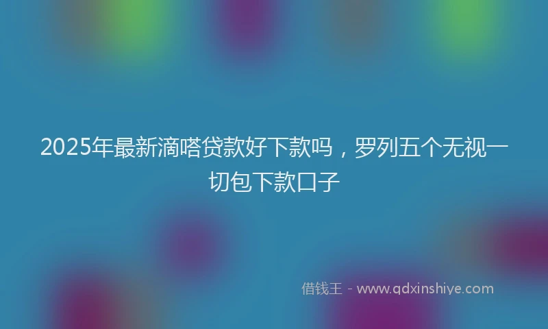 2025年最新滴嗒贷款好下款吗，罗列五个无视一切包下款口子