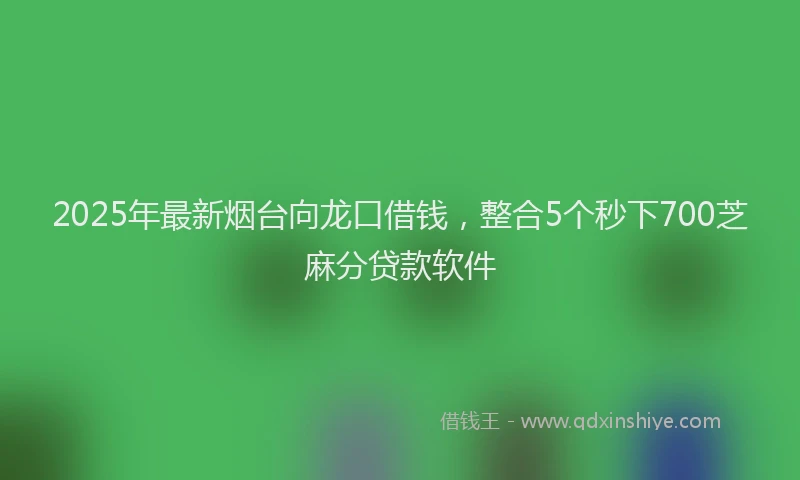 2025年最新烟台向龙口借钱，整合5个秒下700芝麻分贷款软件