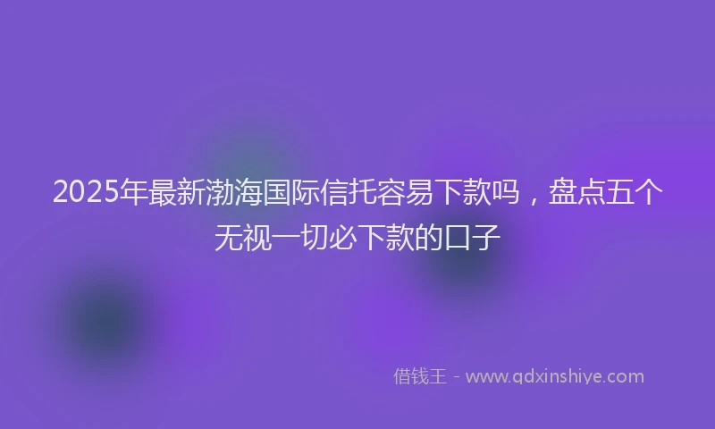2025年最新渤海国际信托容易下款吗，盘点五个无视一切必下款的口子
