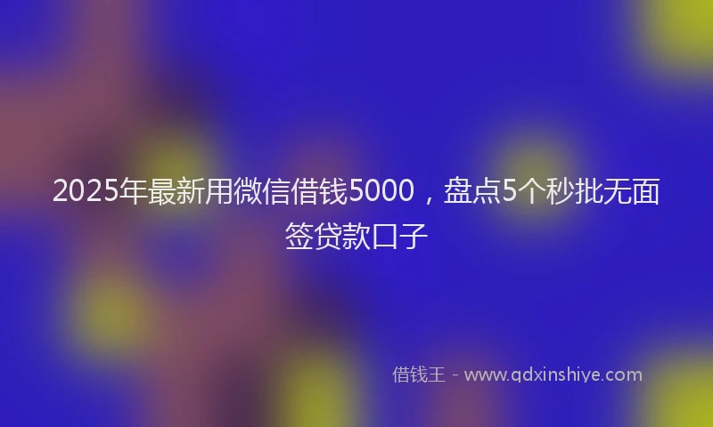2025年最新用微信借钱5000，盘点5个秒批无面签贷款口子