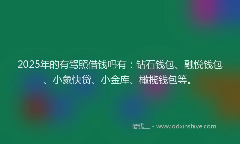 2025年的有驾照借钱吗有：钻石钱包、融悦钱包、小象快贷、小金库、橄榄钱包等。