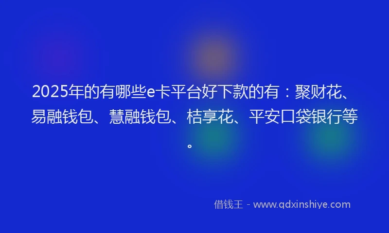 2025年的有哪些e卡平台好下款的有：聚财花、易融钱包、慧融钱包、桔享花、平安口袋银行等。