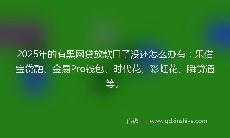 2025年的有黑网贷放款口子没还怎么办有：乐借宝贷融、金易Pro钱包、时代花、彩虹花、瞬贷通等。