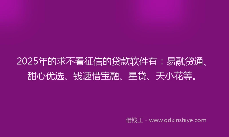 2025年的求不看征信的贷款软件有：易融贷通、甜心优选、钱速借宝融、星贷、天小花等。
