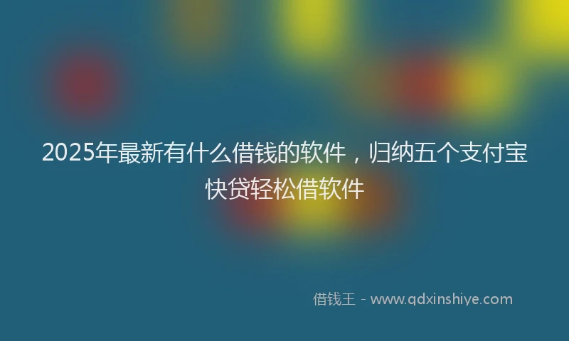 2025年最新有什么借钱的软件，归纳五个支付宝快贷轻松借软件