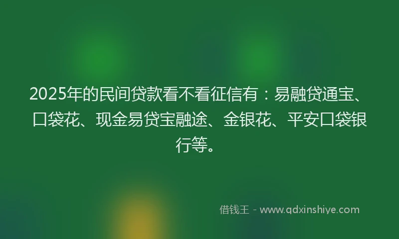 2025年的民间贷款看不看征信有：易融贷通宝、口袋花、现金易贷宝融途、金银花、平安口袋银行等。