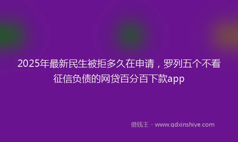 2025年最新民生被拒多久在申请，罗列五个不看征信负债的网贷百分百下款app