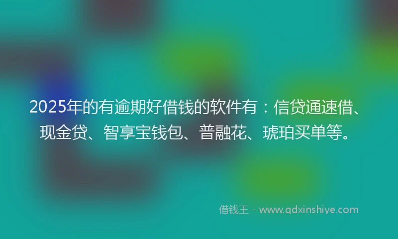 2025年的有逾期好借钱的软件有：信贷通速借、现金贷、智享宝钱包、普融花、琥珀买单等。