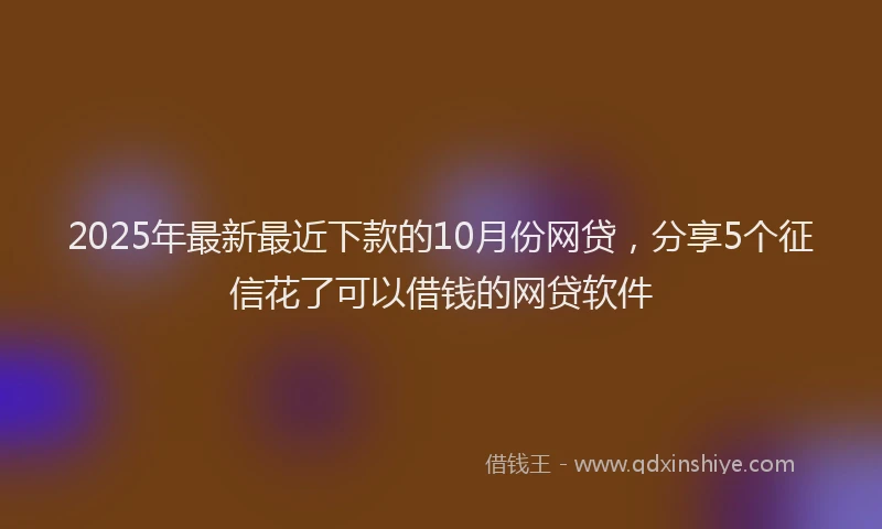 2025年最新最近下款的10月份网贷，分享5个征信花了可以借钱的网贷软件