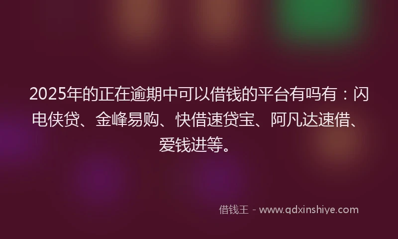 2025年的正在逾期中可以借钱的平台有吗有：闪电侠贷、金峰易购、快借速贷宝、阿凡达速借、爱钱进等。