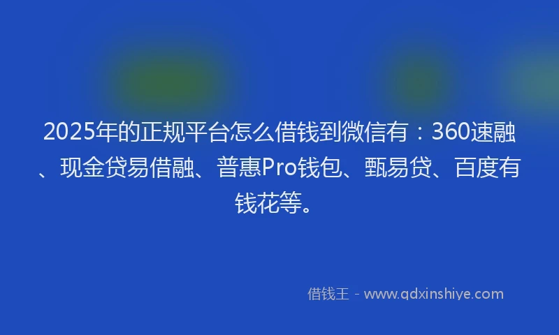 2025年的正规平台怎么借钱到微信有：360速融、现金贷易借融、普惠Pro钱包、甄易贷、百度有钱花等。
