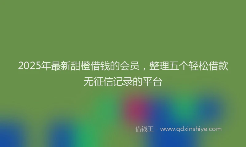 2025年最新甜橙借钱的会员，整理五个轻松借款无征信记录的平台