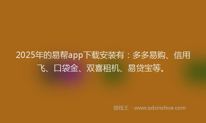 2025年的易帮app下载安装有：多多易购、信用飞、口袋金、双喜租机、易贷宝等。