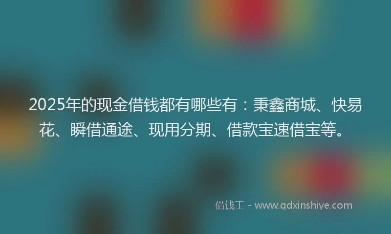 2025年的现金借钱都有哪些有：秉鑫商城、快易花、瞬借通途、现用分期、借款宝速借宝等。