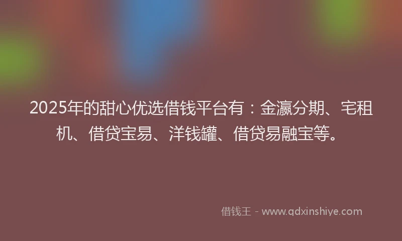 2025年的甜心优选借钱平台有：金瀛分期、宅租机、借贷宝易、洋钱罐、借贷易融宝等。
