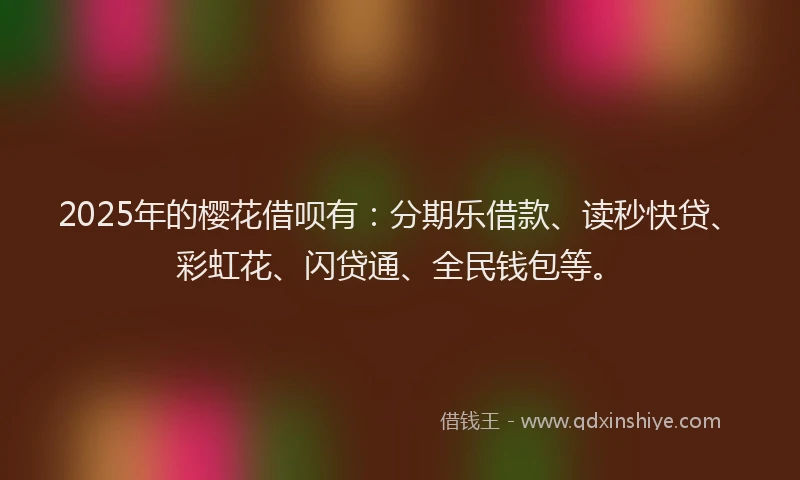 2025年的樱花借呗有：分期乐借款、读秒快贷、彩虹花、闪贷通、全民钱包等。