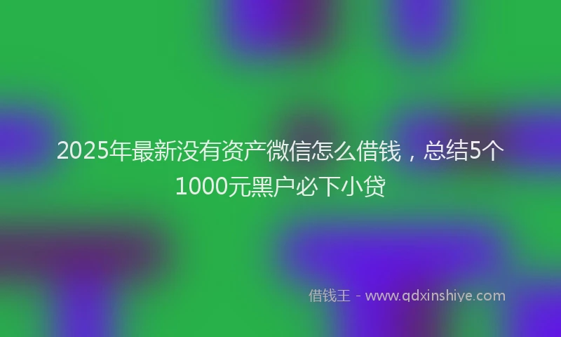 2025年最新没有资产微信怎么借钱，总结5个1000元黑户必下小贷