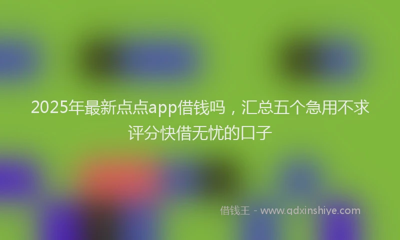 2025年最新点点app借钱吗，汇总五个急用不求评分快借无忧的口子