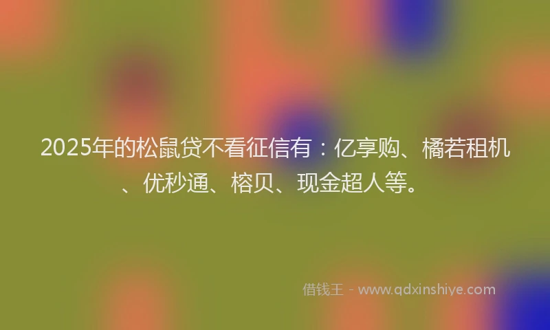 2025年的松鼠贷不看征信有：亿享购、橘若租机、优秒通、榕贝、现金超人等。