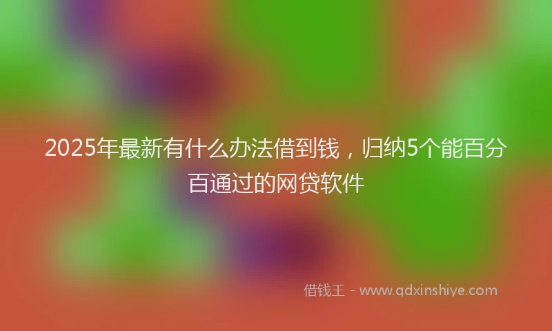 2025年最新有什么办法借到钱，归纳5个能百分百通过的网贷软件