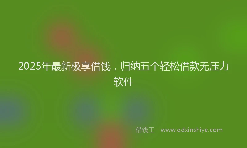 2025年最新极享借钱，归纳五个轻松借款无压力软件