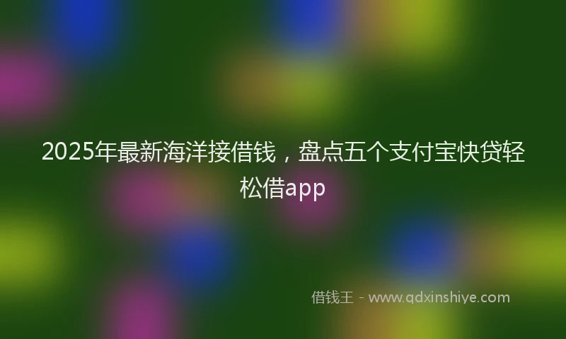 2025年最新海洋接借钱，盘点五个支付宝快贷轻松借app