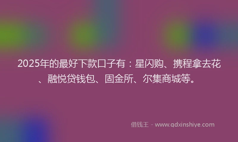 2025年的最好下款口子有：星闪购、携程拿去花、融悦贷钱包、固金所、尔集商城等。