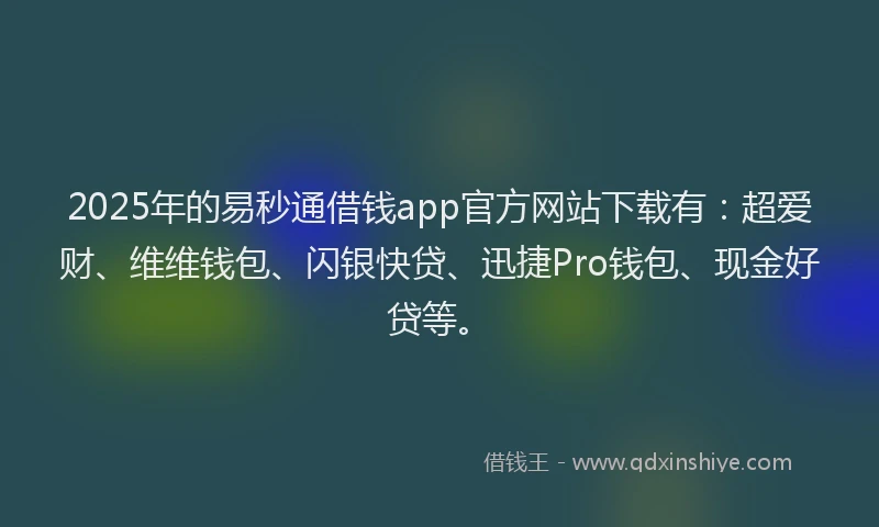 2025年的易秒通借钱app官方网站下载有：超爱财、维维钱包、闪银快贷、迅捷Pro钱包、现金好贷等。