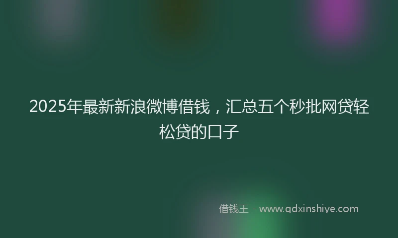 2025年最新新浪微博借钱，汇总五个秒批网贷轻松贷的口子