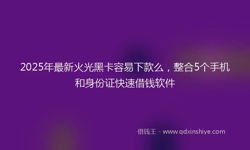 2025年最新火光黑卡容易下款么，整合5个手机和身份证快速借钱软件