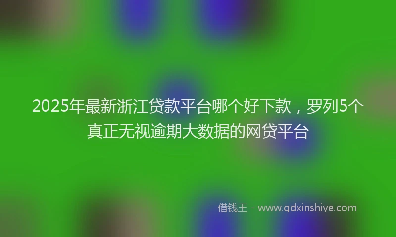 2025年最新浙江贷款平台哪个好下款，罗列5个真正无视逾期大数据的网贷平台