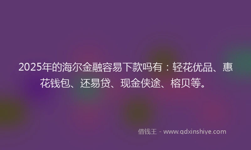 2025年的海尔金融容易下款吗有：轻花优品、惠花钱包、还易贷、现金侠途、榕贝等。