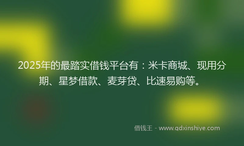 2025年的最踏实借钱平台有：米卡商城、现用分期、星梦借款、麦芽贷、比速易购等。