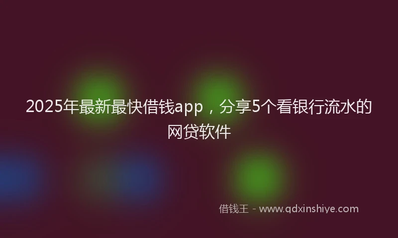 2025年最新最快借钱app，分享5个看银行流水的网贷软件