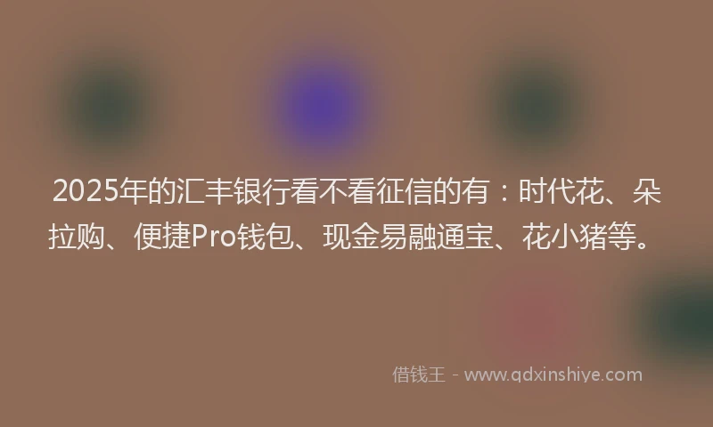 2025年的汇丰银行看不看征信的有：时代花、朵拉购、便捷Pro钱包、现金易融通宝、花小猪等。