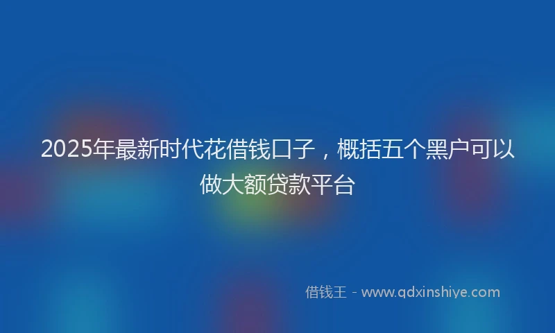 2025年最新时代花借钱口子，概括五个黑户可以做大额贷款平台
