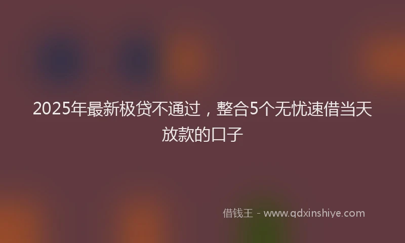2025年最新极贷不通过，整合5个无忧速借当天放款的口子