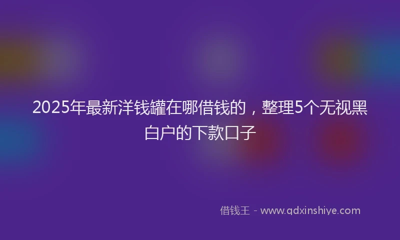 2025年最新洋钱罐在哪借钱的，整理5个无视黑白户的下款口子