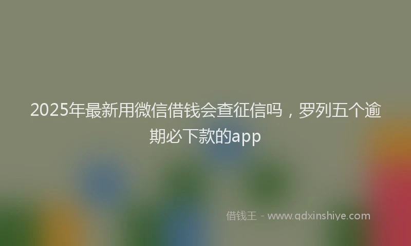 2025年最新用微信借钱会查征信吗，罗列五个逾期必下款的app