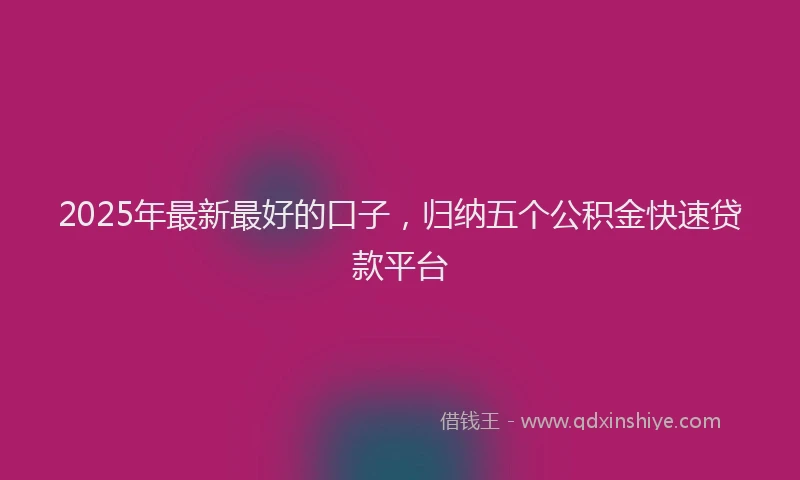 2025年最新最好的口子，归纳五个公积金快速贷款平台