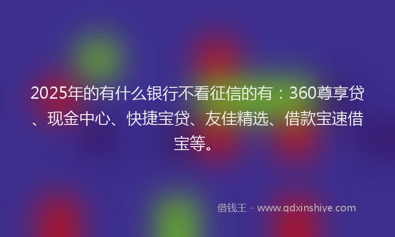 2025年的有什么银行不看征信的有：360尊享贷、现金中心、快捷宝贷、友佳精选、借款宝速借宝等。