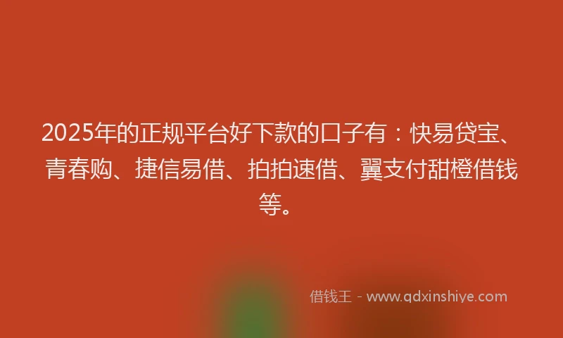2025年的正规平台好下款的口子有：快易贷宝、青春购、捷信易借、拍拍速借、翼支付甜橙借钱等。