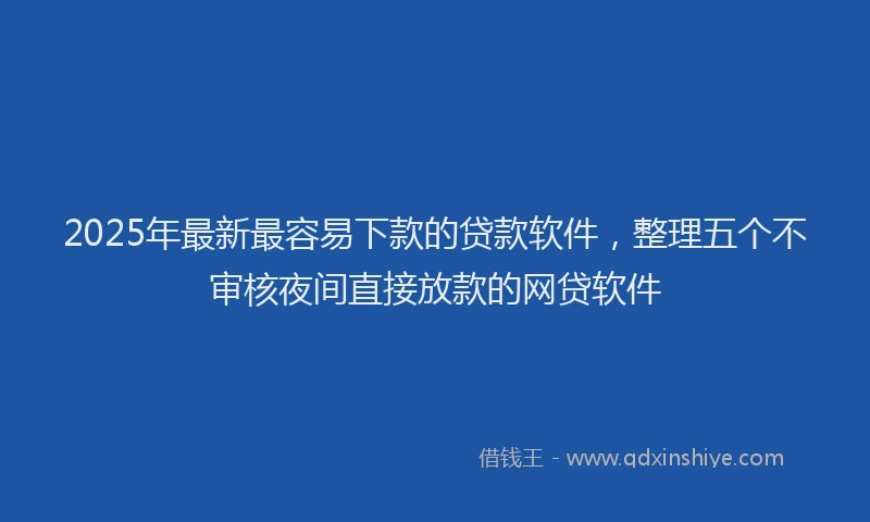2025年最新最容易下款的贷款软件，整理五个不审核夜间直接放款的网贷软件