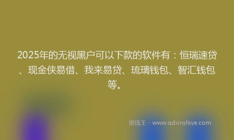 2025年的无视黑户可以下款的软件有：恒瑞速贷、现金侠易借、我来易贷、琉璃钱包、智汇钱包等。
