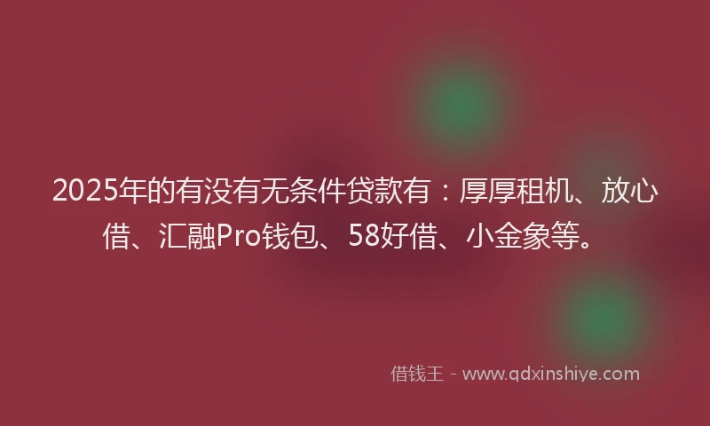 2025年的有没有无条件贷款有：厚厚租机、放心借、汇融Pro钱包、58好借、小金象等。