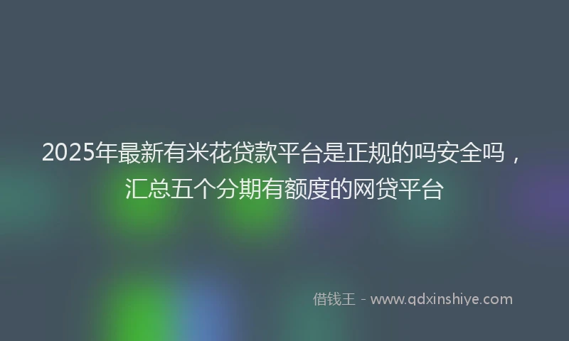 2025年最新有米花贷款平台是正规的吗安全吗，汇总五个分期有额度的网贷平台