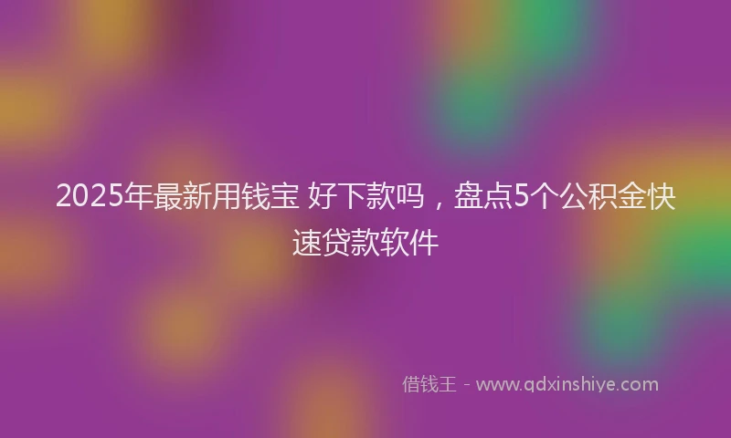 2025年最新用钱宝 好下款吗，盘点5个公积金快速贷款软件