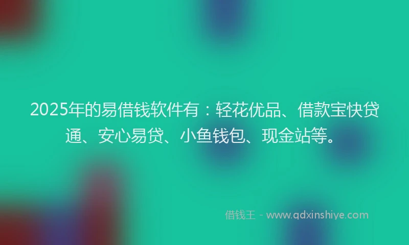 2025年的易借钱软件有：轻花优品、借款宝快贷通、安心易贷、小鱼钱包、现金站等。