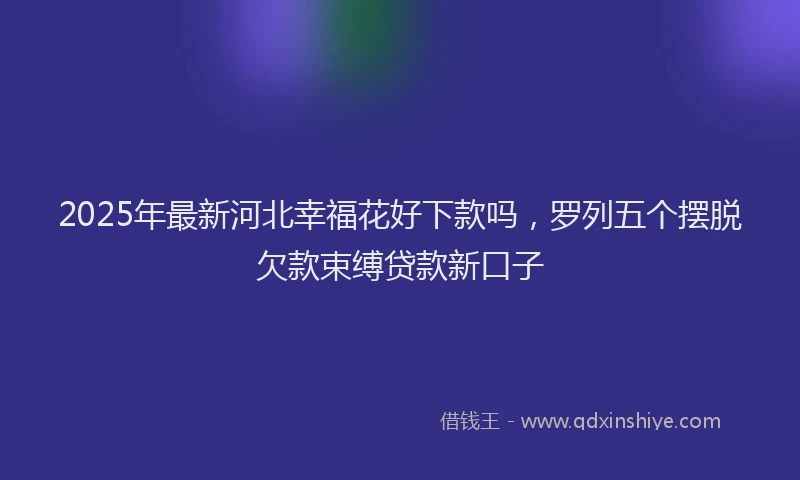 2025年最新河北幸福花好下款吗，罗列五个摆脱欠款束缚贷款新口子
